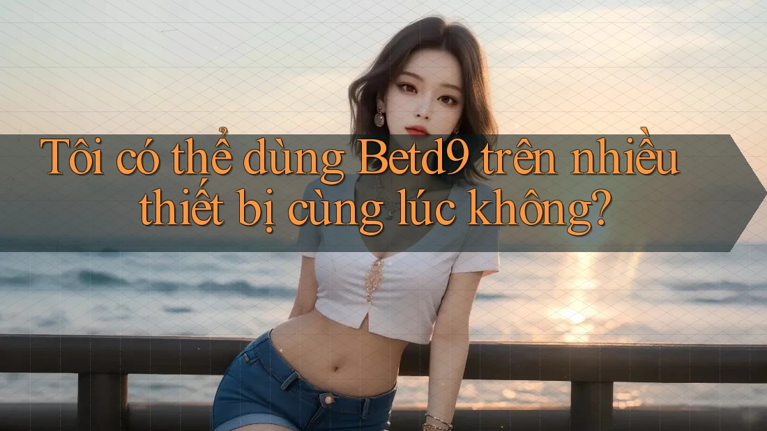 Tôi có thể dùng Betd9 trên nhiều thiết bị cùng lúc không? Tôi có thể dùng Betd9 trên nhiều thiết bị cùng lúc không?