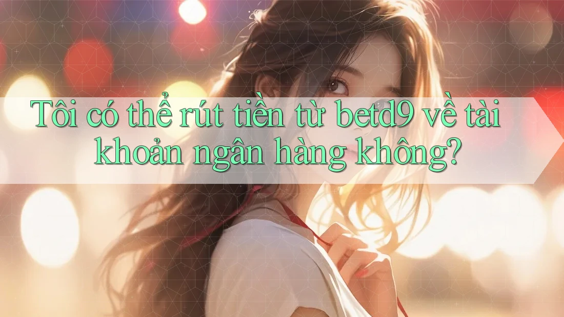 Tôi có thể rút tiền từ betd9 về tài khoản ngân hàng không? Tôi có thể rút tiền từ betd9 về tài khoản ngân hàng không?