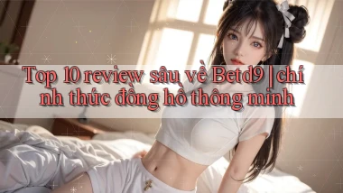 Top 10 review sâu về Betd9 chính thức đồng hồ thông minh