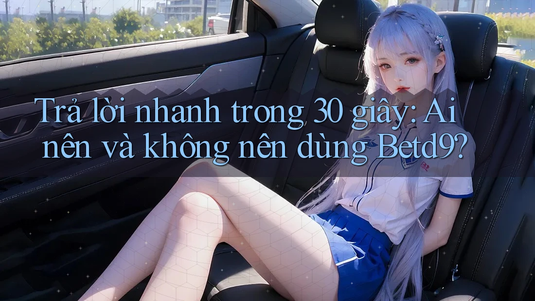 Trả lời nhanh trong 30 giây: Ai nên và không nên dùng Betd9?
