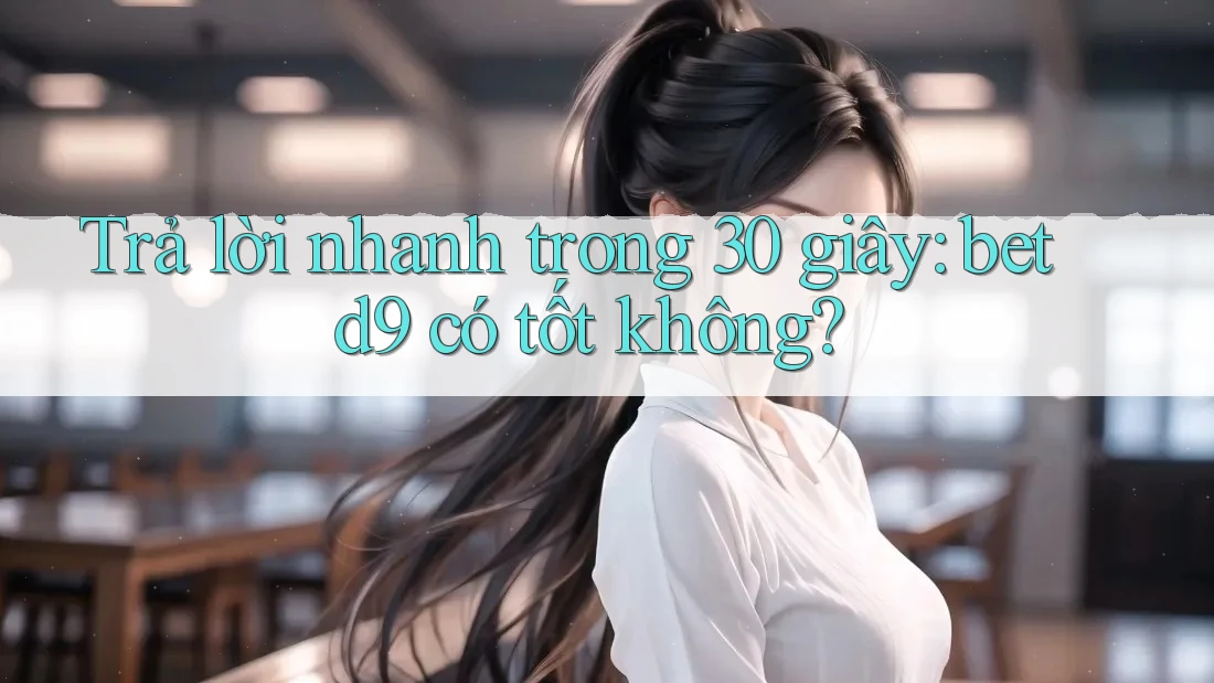 Trả lời nhanh trong 30 giây: betd9 có tốt không?