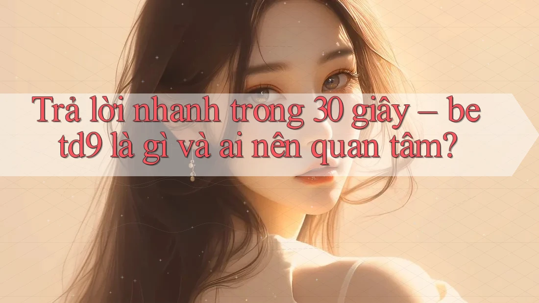 Trả lời nhanh trong 30 giây – betd9 là gì và ai nên quan tâm?