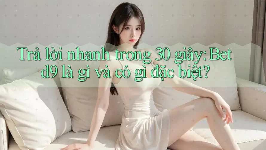 Trả lời nhanh trong 30 giây: Betd9 là gì và có gì đặc biệt? Trả lời nhanh trong 30 giây: Betd9 là gì và có gì đặc biệt?