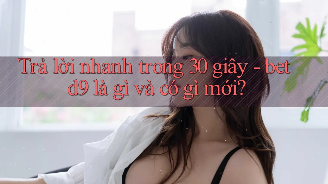 Trả lời nhanh trong 30 giây - betd9 là gì và có gì mới? Trả lời nhanh trong 30 giây - betd9 là gì và có gì mới?