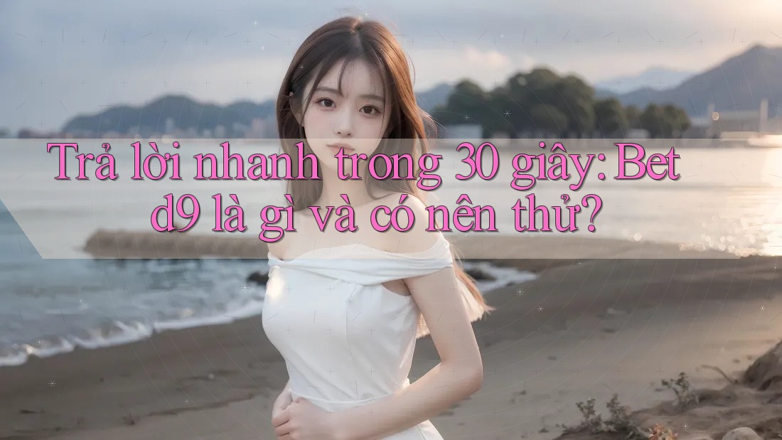 Trả lời nhanh trong 30 giây: Betd9 là gì và có nên thử? Trả lời nhanh trong 30 giây: Betd9 là gì và có nên thử?