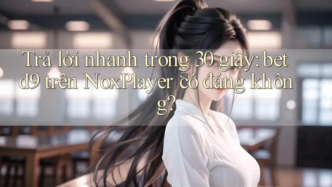 Trả lời nhanh trong 30 giây: betd9 trên NoxPlayer có đáng không? Trả lời nhanh trong 30 giây: betd9 trên NoxPlayer có đáng không?