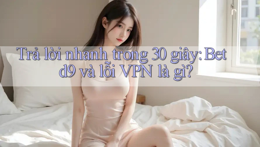 Trả lời nhanh trong 30 giây: Betd9 và lỗi VPN là gì? Trả lời nhanh trong 30 giây: Betd9 và lỗi VPN là gì?