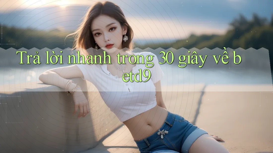Trả lời nhanh trong 30 giây về betd9