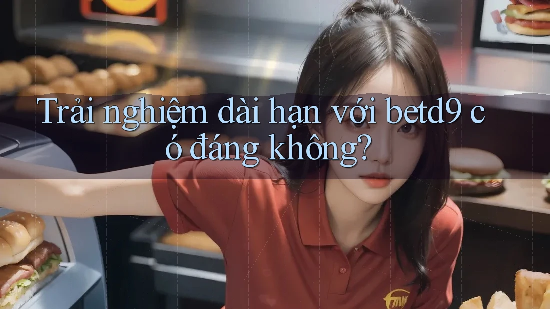 Trải nghiệm dài hạn với betd9 có đáng không? Trải nghiệm dài hạn với betd9 có đáng không?