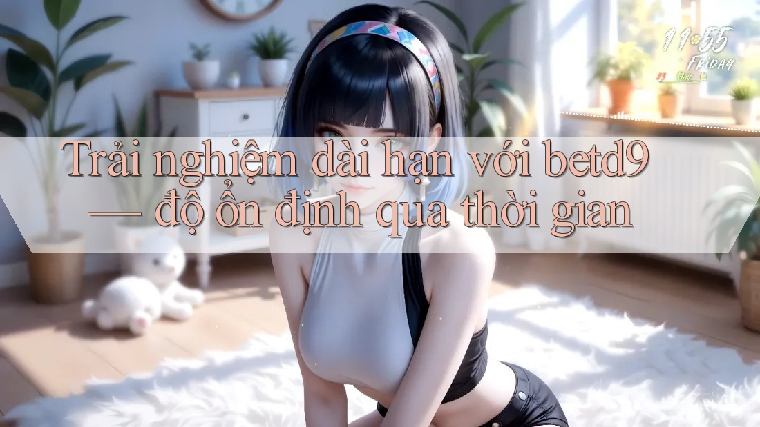 Trải nghiệm dài hạn với betd9: độ ổn định qua thời gian Trải nghiệm dài hạn với betd9: độ ổn định qua thời gian