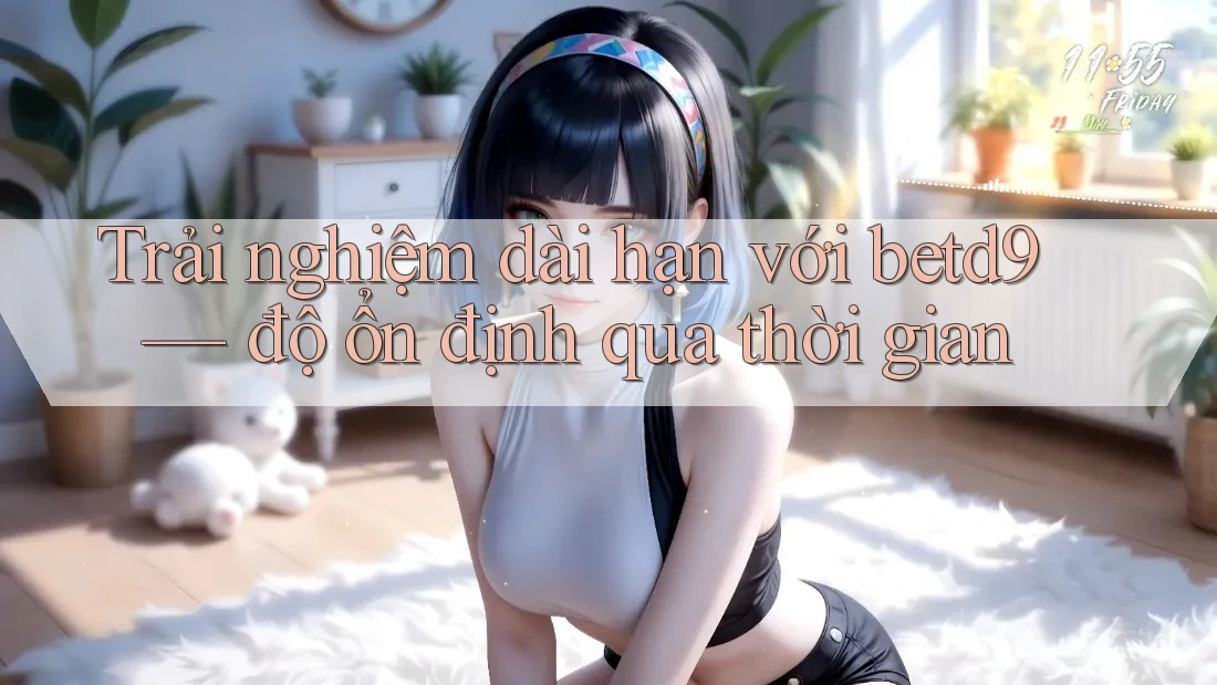 Trải nghiệm dài hạn với betd9 — độ ổn định qua thời gian Trải nghiệm dài hạn với betd9 — độ ổn định qua thời gian