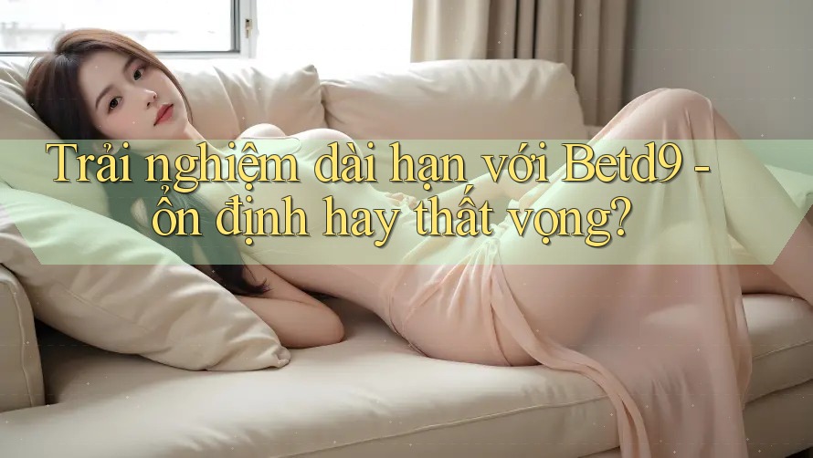 Trải nghiệm dài hạn với Betd9 - ổn định hay thất vọng? Trải nghiệm dài hạn với Betd9 - ổn định hay thất vọng?
