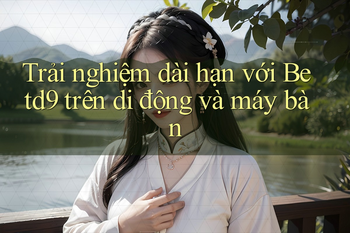 Trải nghiệm dài hạn với Betd9 trên di động và máy bàn Trải nghiệm dài hạn với Betd9 trên di động và máy bàn