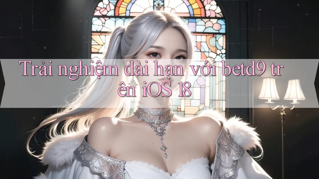 Trải nghiệm dài hạn với betd9 trên iOS 18 Trải nghiệm dài hạn với betd9 trên iOS 18
