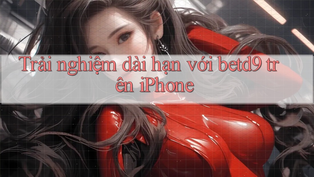 Trải nghiệm dài hạn với betd9 trên iPhone