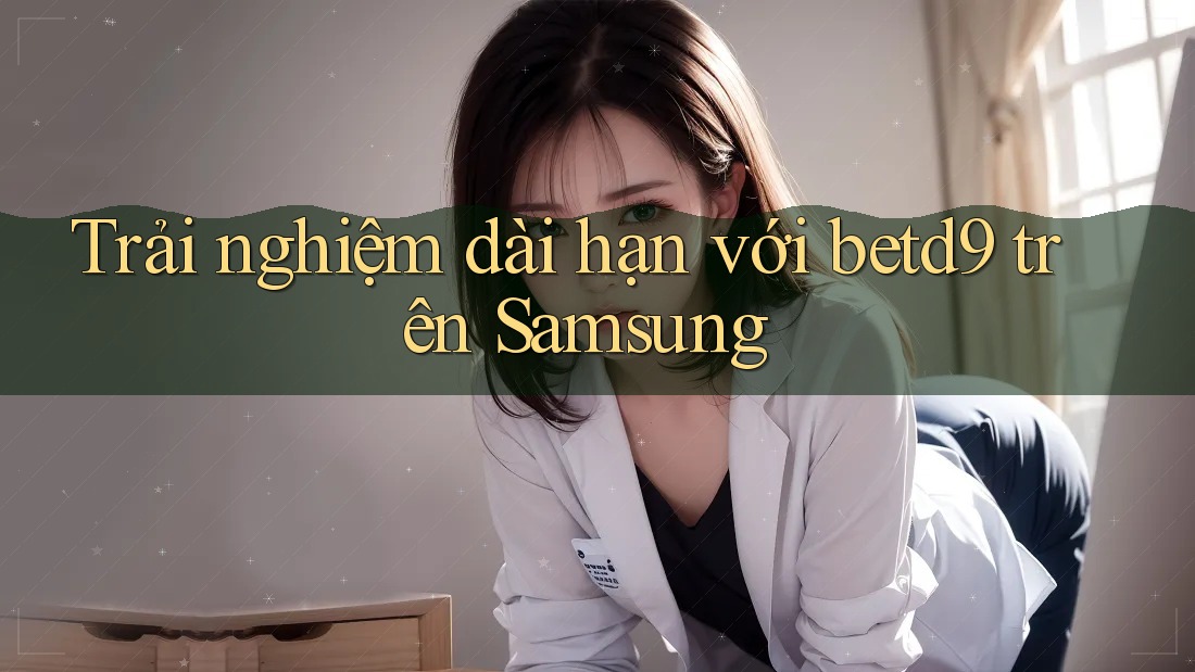 Trải nghiệm dài hạn với betd9 trên Samsung Trải nghiệm dài hạn với betd9 trên Samsung