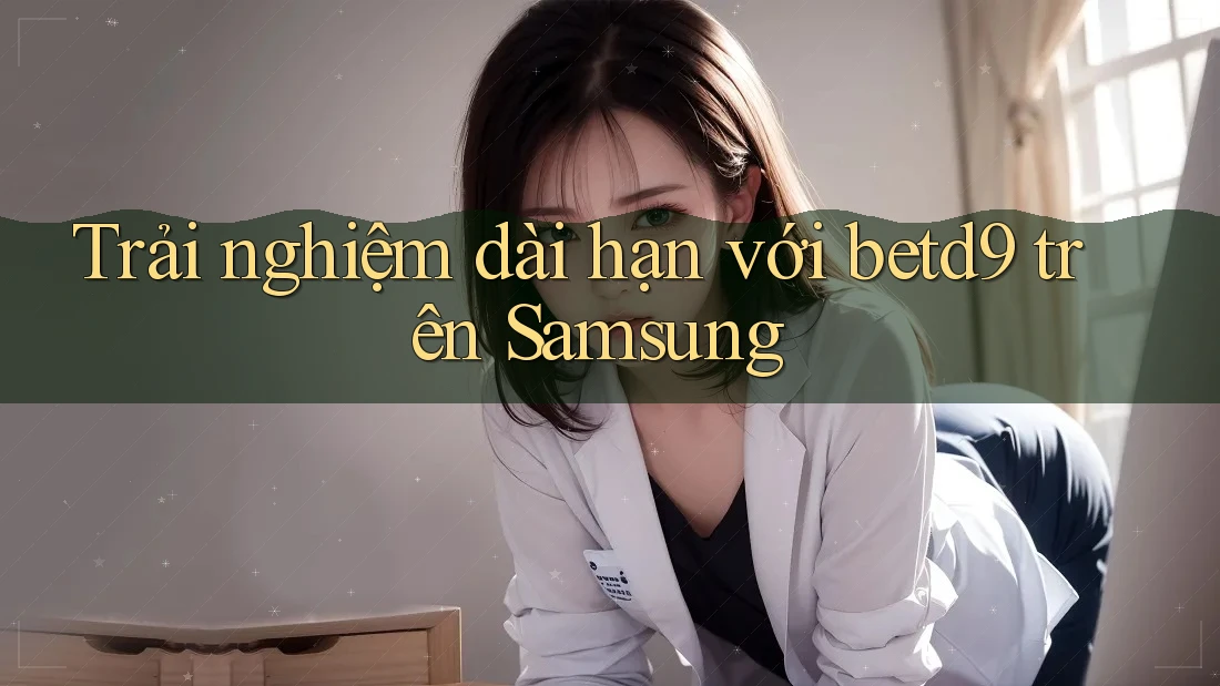 Trải nghiệm dài hạn với betd9 trên Samsung