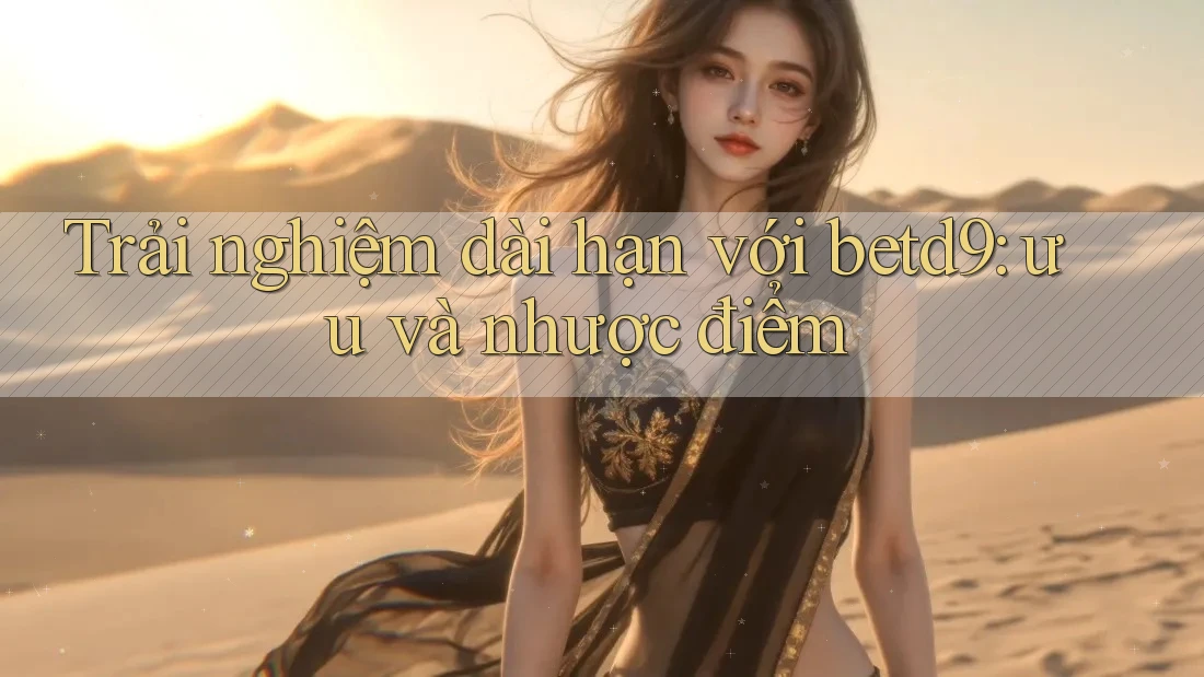 Trải nghiệm dài hạn với betd9: ưu và nhược điểm Trải nghiệm dài hạn với betd9: ưu và nhược điểm