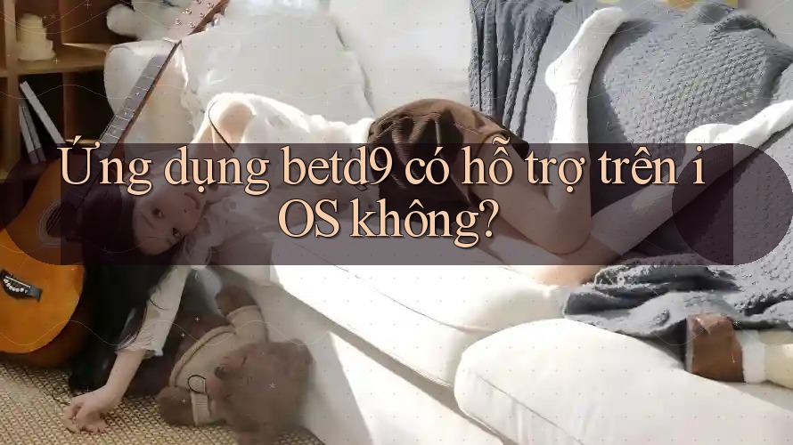 Ứng dụng betd9 có hỗ trợ trên iOS không? Ứng dụng betd9 có hỗ trợ trên iOS không?
