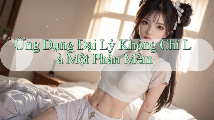 Ứng Dụng Đại Lý Không Chỉ Là Một Phần Mềm Ứng Dụng Đại Lý Không Chỉ Là Một Phần Mềm