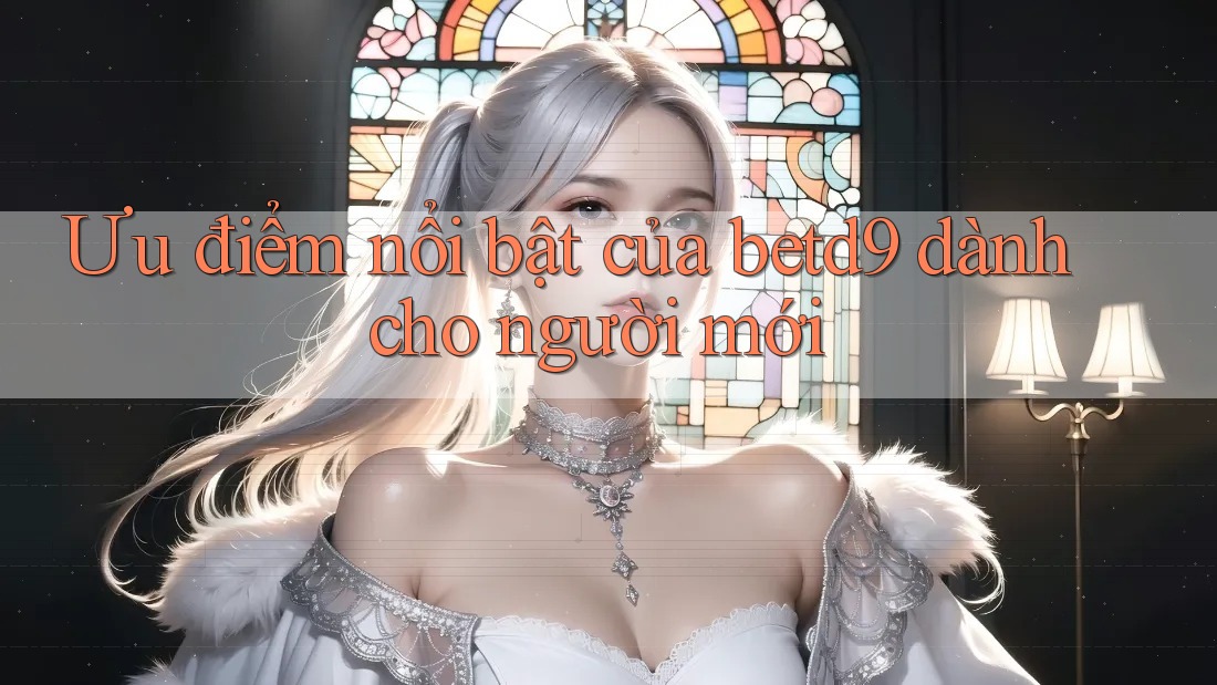 Ưu điểm nổi bật của betd9 dành cho người mới Ưu điểm nổi bật của betd9 dành cho người mới