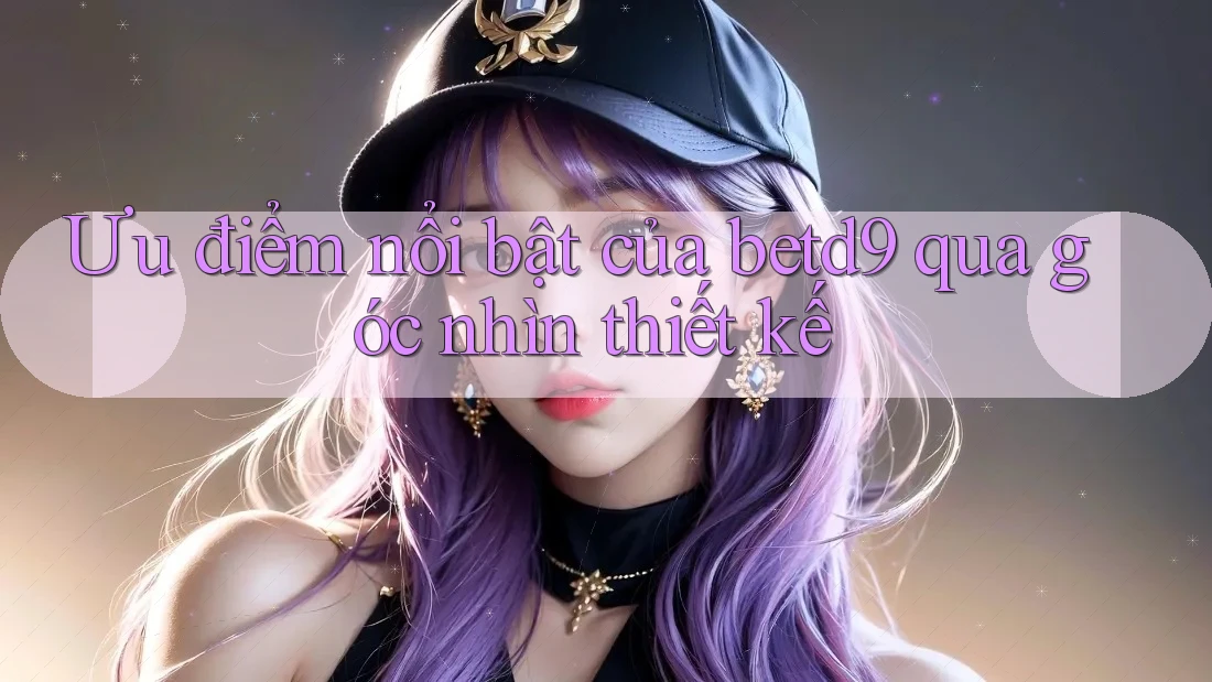 Ưu điểm nổi bật của betd9 qua góc nhìn thiết kế Ưu điểm nổi bật của betd9 qua góc nhìn thiết kế