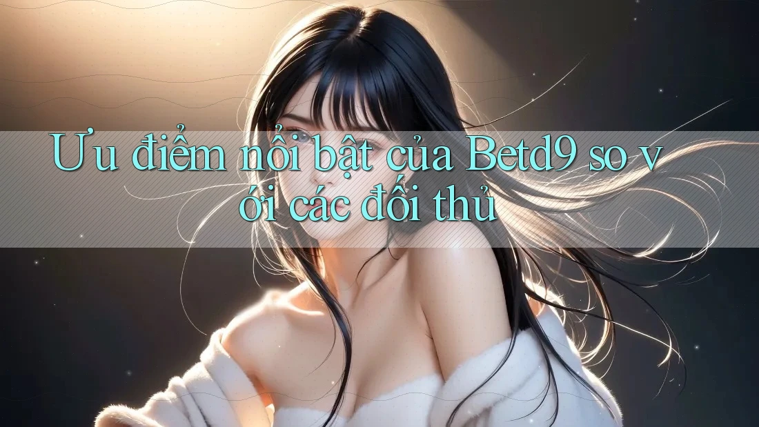 Ưu điểm nổi bật của Betd9 so với các đối thủ