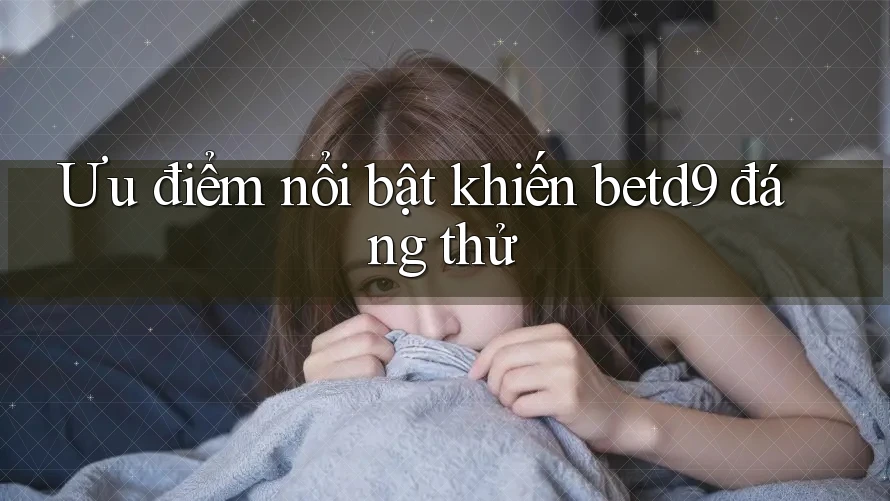 Ưu điểm nổi bật khiến betd9 đáng thử Ưu điểm nổi bật khiến betd9 đáng thử