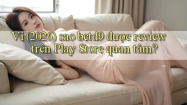Vì (2026) sao betd9 được review trên Play Store quan tâm