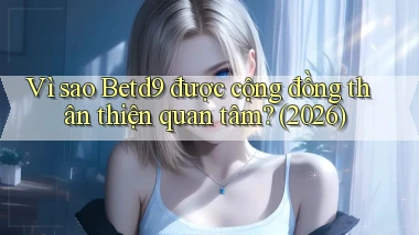 Vì sao Betd9 được cộng đồng thân thiện quan tâm (2026)