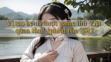 Vì sao betd9 được game thủ Việt quan tâm phiên bản 2027