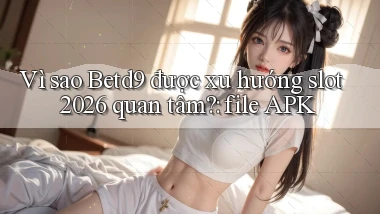 Vì sao Betd9 được xu hướng slot 2026 quan tâm file APK