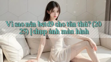 Vì sao nên betd9 cho tân thủ (2025) chụp ảnh màn hình