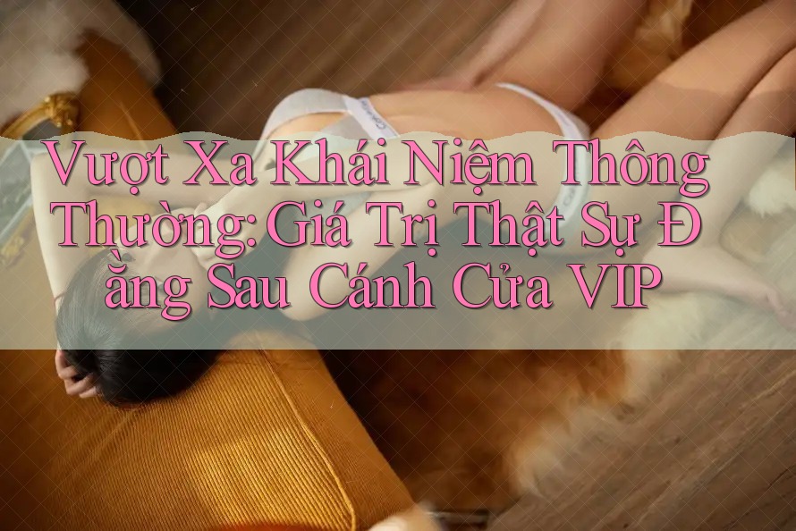 Vượt Xa Khái Niệm Thông Thường: Giá Trị Thật Sự Đằng Sau Cánh Cửa VIP Vượt Xa Khái Niệm Thông Thường: Giá Trị Thật Sự Đằng Sau Cánh Cửa VIP