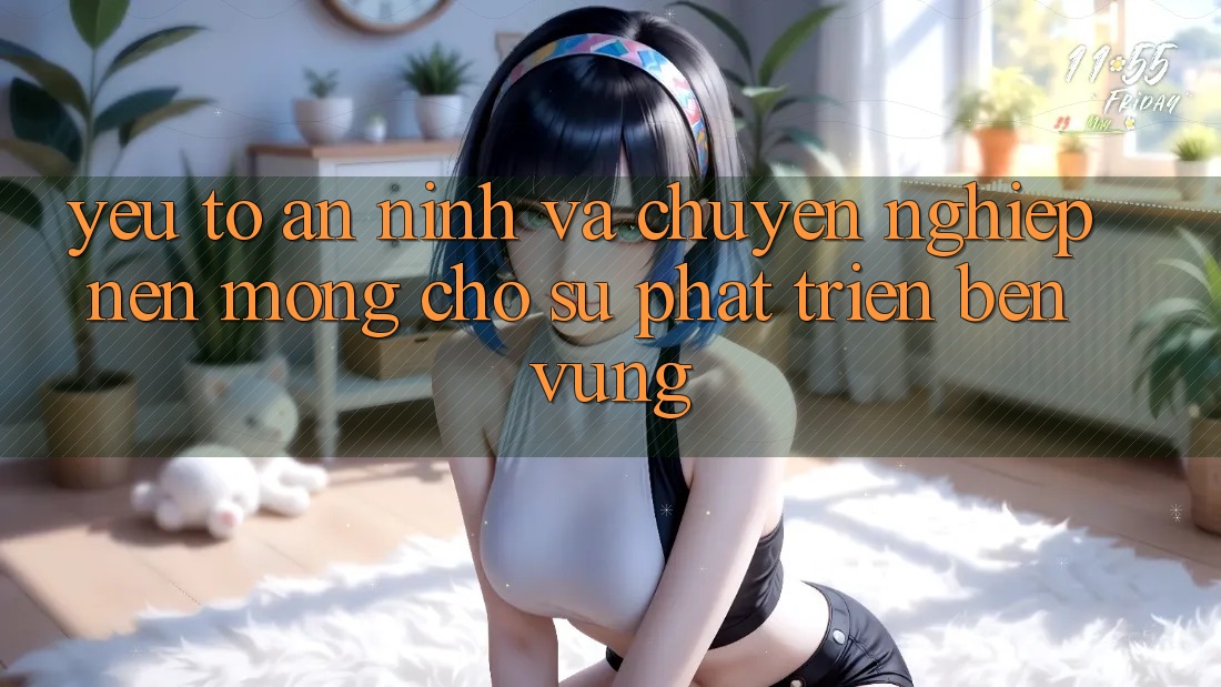 Yếu Tố An ninh Và Chuyên nghiệp: Nền Móng Cho Sự Phát Triển Bền Vững Yếu Tố An ninh Và Chuyên nghiệp: Nền Móng Cho Sự Phát Triển Bền Vững