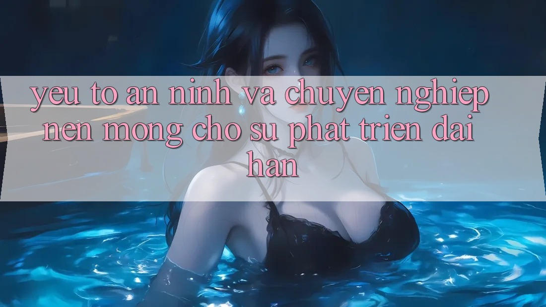 Yếu Tố An ninh Và Chuyên nghiệp: Nền Móng Cho Sự Phát Triển Dài hạn Yếu Tố An ninh Và Chuyên nghiệp: Nền Móng Cho Sự Phát Triển Dài hạn