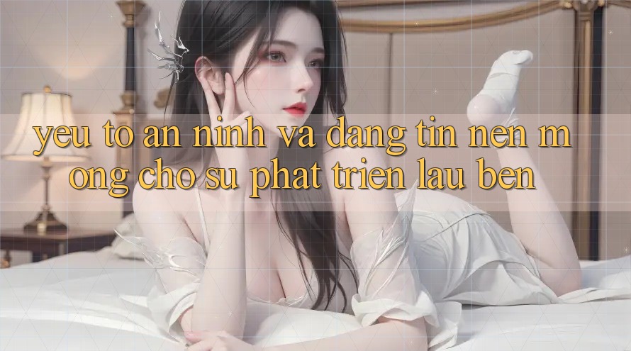 Yếu Tố An ninh Và Đáng tin: Nền Móng Cho Sự Phát Triển Lâu bền Yếu Tố An ninh Và Đáng tin: Nền Móng Cho Sự Phát Triển Lâu bền