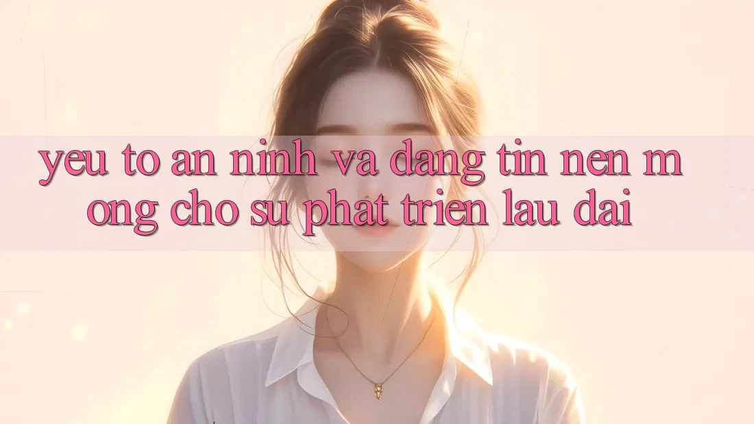 Yếu Tố An ninh Và Đáng tin: Nền Móng Cho Sự Phát Triển Lâu dài Yếu Tố An ninh Và Đáng tin: Nền Móng Cho Sự Phát Triển Lâu dài
