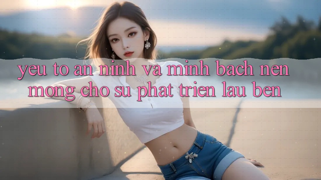 Yếu Tố An ninh Và Minh bạch: Nền Móng Cho Sự Phát Triển Lâu bền Yếu Tố An ninh Và Minh bạch: Nền Móng Cho Sự Phát Triển Lâu bền