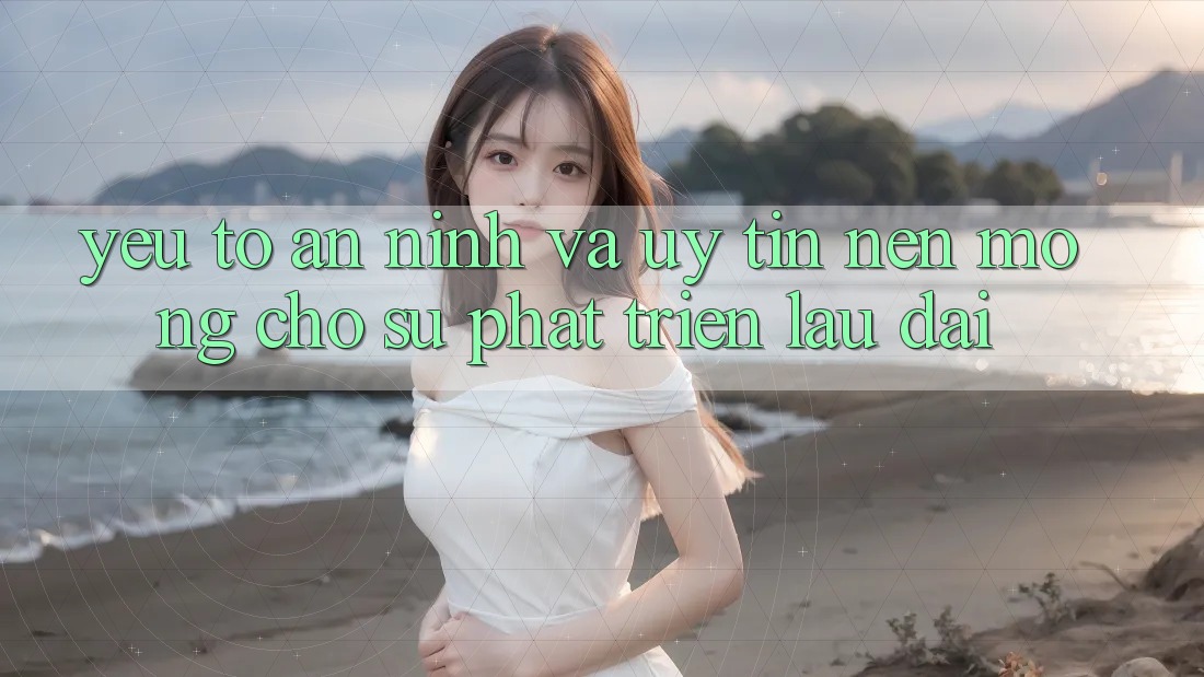 Yếu Tố An ninh Và Uy Tín: Nền Móng Cho Sự Phát Triển Lâu dài Yếu Tố An ninh Và Uy Tín: Nền Móng Cho Sự Phát Triển Lâu dài