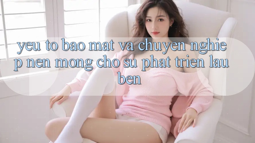 Yếu Tố Bảo Mật Và Chuyên nghiệp: Nền Móng Cho Sự Phát Triển Lâu bền Yếu Tố Bảo Mật Và Chuyên nghiệp: Nền Móng Cho Sự Phát Triển Lâu bền