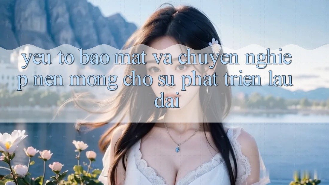 Yếu Tố Bảo Mật Và Chuyên nghiệp: Nền Móng Cho Sự Phát Triển Lâu dài Yếu Tố Bảo Mật Và Chuyên nghiệp: Nền Móng Cho Sự Phát Triển Lâu dài