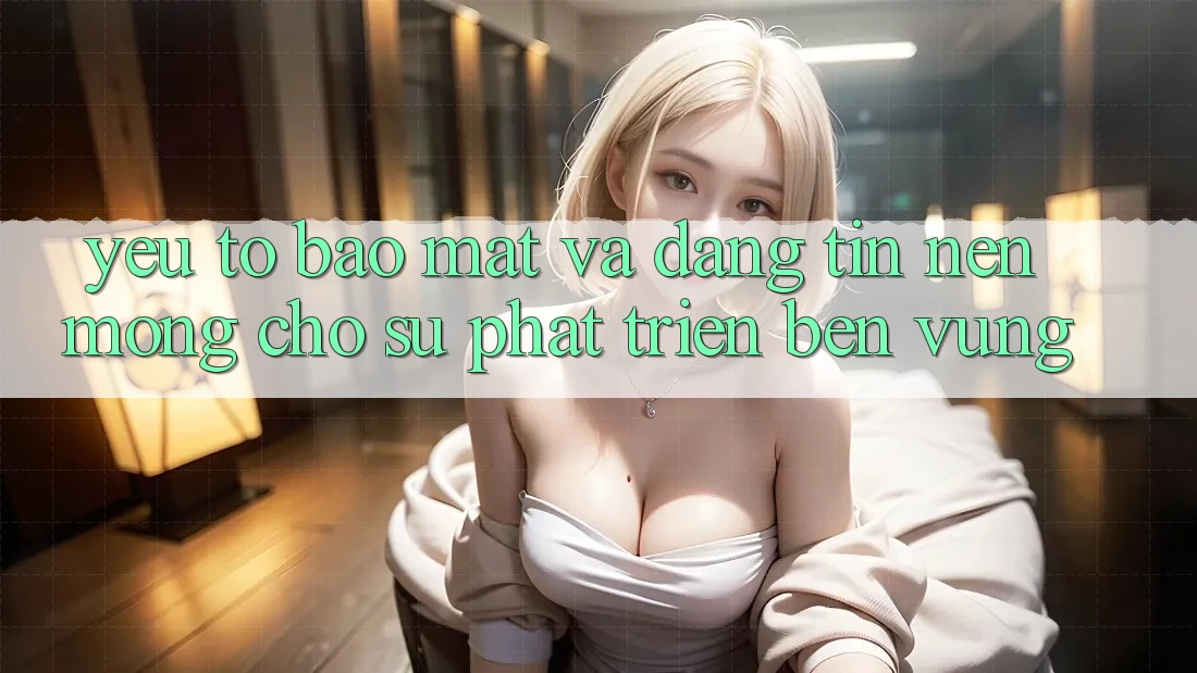 Yếu Tố Bảo Mật Và Đáng tin: Nền Móng Cho Sự Phát Triển Bền vững Yếu Tố Bảo Mật Và Đáng tin: Nền Móng Cho Sự Phát Triển Bền vững