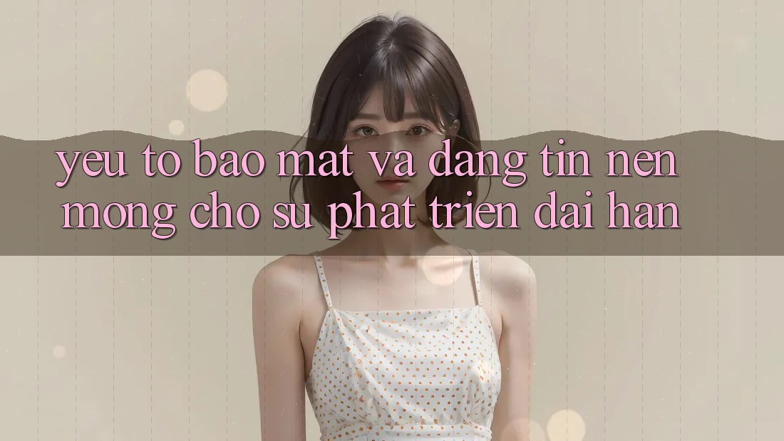 Yếu Tố Bảo Mật Và Đáng tin: Nền Móng Cho Sự Phát Triển Dài hạn Yếu Tố Bảo Mật Và Đáng tin: Nền Móng Cho Sự Phát Triển Dài hạn