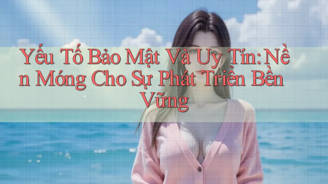 Yếu Tố Bảo Mật Và Uy Tín: Nền Móng Cho Sự Phát Triển Bền Vững Yếu Tố Bảo Mật Và Uy Tín: Nền Móng Cho Sự Phát Triển Bền Vững