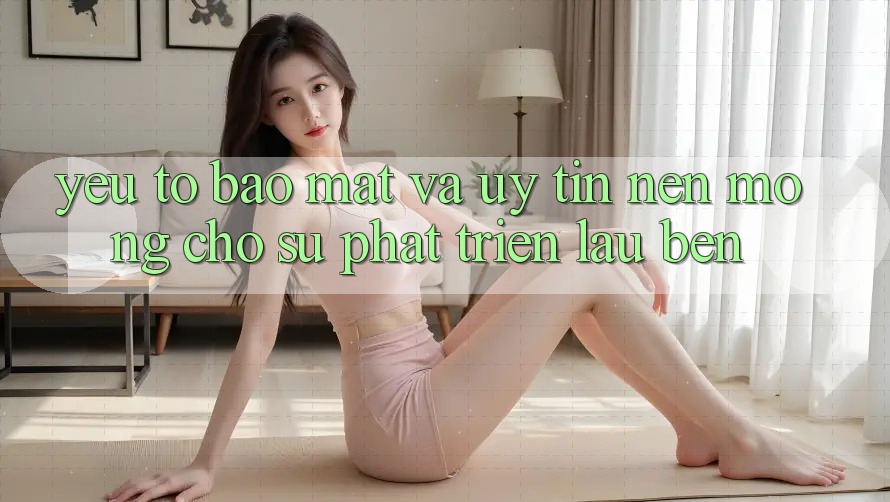 Yếu Tố Bảo Mật Và Uy Tín: Nền Móng Cho Sự Phát Triển Lâu bền Yếu Tố Bảo Mật Và Uy Tín: Nền Móng Cho Sự Phát Triển Lâu bền