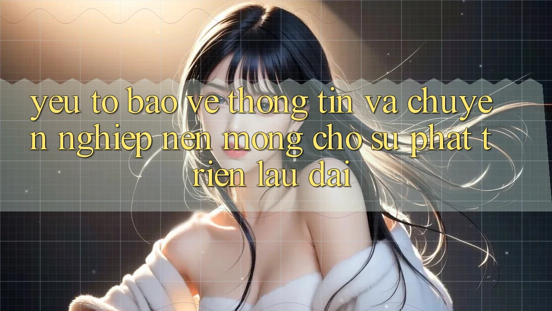 Yếu Tố Bảo vệ thông tin Và Chuyên nghiệp: Nền Móng Cho Sự Phát Triển Lâu dài Yếu Tố Bảo vệ thông tin Và Chuyên nghiệp: Nền Móng Cho Sự Phát Triển Lâu dài