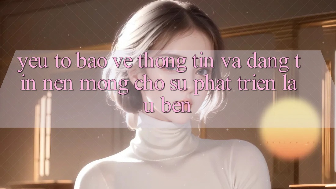 Yếu Tố Bảo vệ thông tin Và Đáng tin: Nền Móng Cho Sự Phát Triển Lâu bền Yếu Tố Bảo vệ thông tin Và Đáng tin: Nền Móng Cho Sự Phát Triển Lâu bền