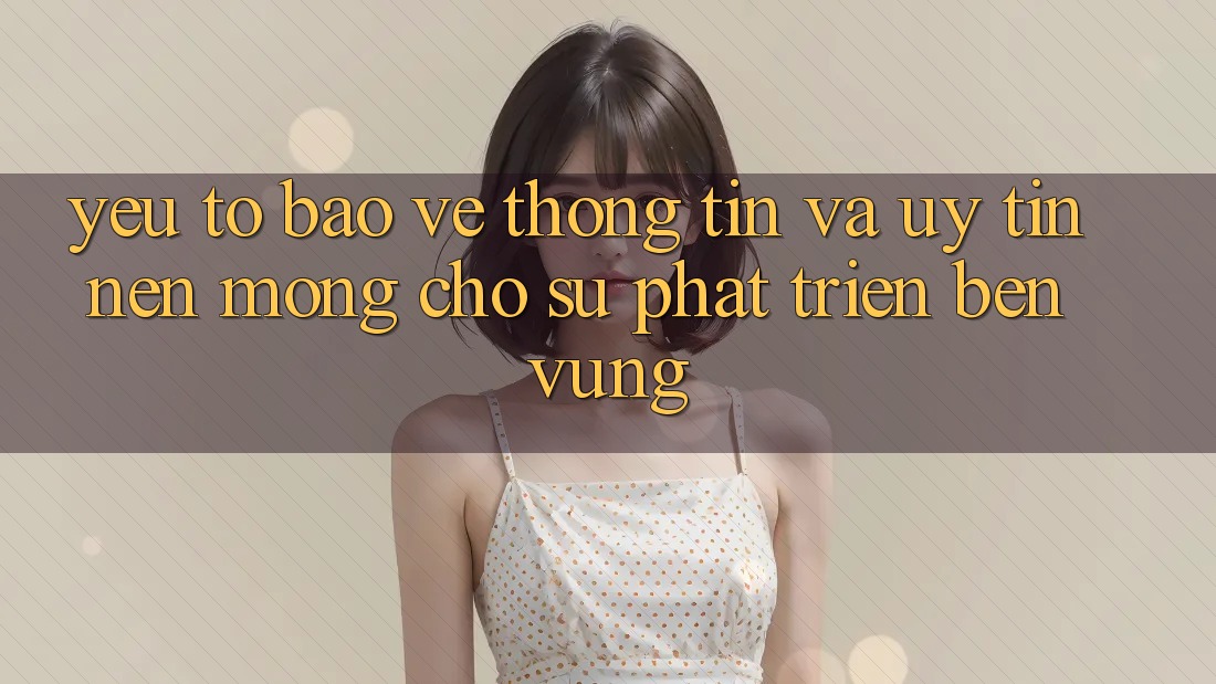 Yếu Tố Bảo vệ thông tin Và Uy Tín: Nền Móng Cho Sự Phát Triển Bền vững