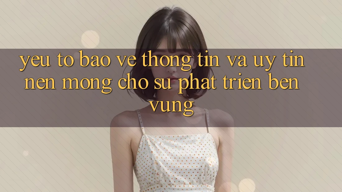 Yếu Tố Bảo vệ thông tin Và Uy Tín: Nền Móng Cho Sự Phát Triển Bền Vững Yếu Tố Bảo vệ thông tin Và Uy Tín: Nền Móng Cho Sự Phát Triển Bền Vững